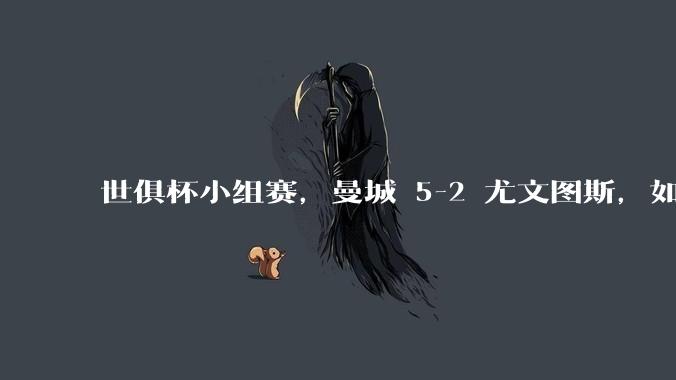 世俱杯小组赛，曼城 5-2 尤文图斯，如何评价本场比赛？