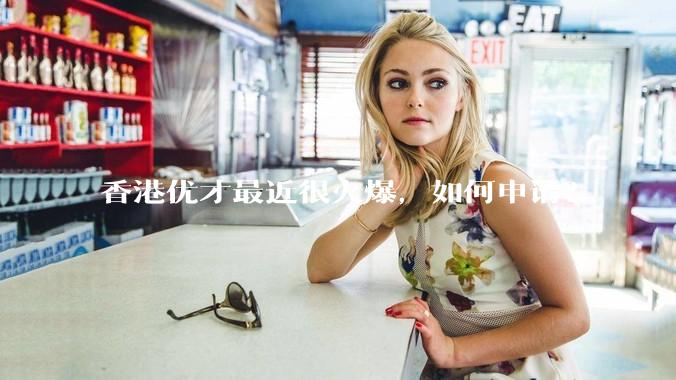 香港优才最近很火爆，如何申请？