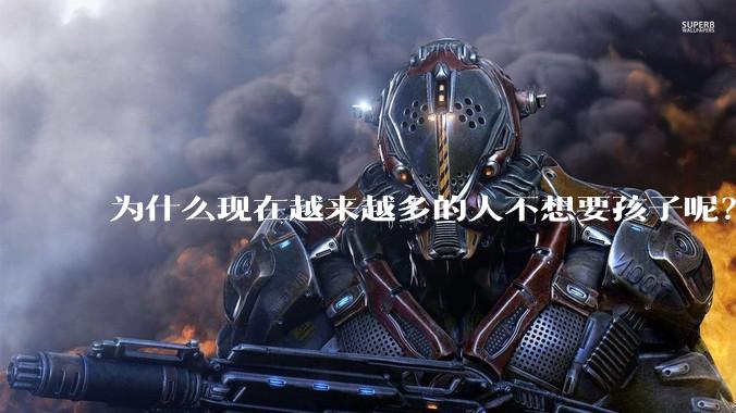 为什么现在越来越多的人不想要孩子呢？
