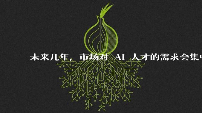 未来几年，市场对 AI 人才的需求会集中在哪几个方向？