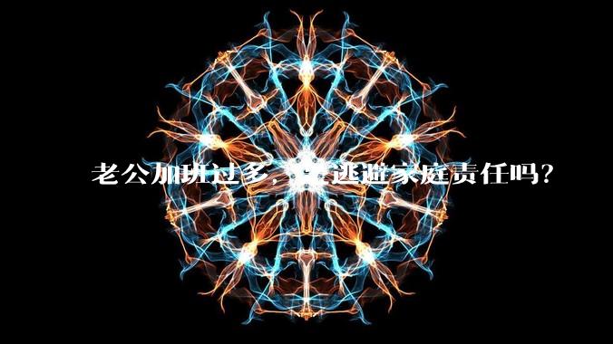 老公加班过多，是逃避家庭责任吗？