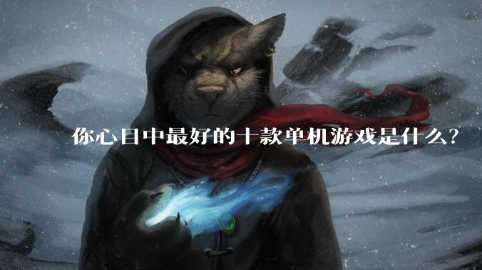 你心目中最好的十款单机游戏是什么？