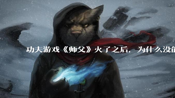 功夫游戏《师父》火了之后，为什么没能掀起做功夫题材的游戏的浪潮？