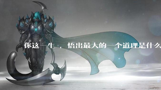 你这一生 ，悟出最大的一个道理是什么 ?