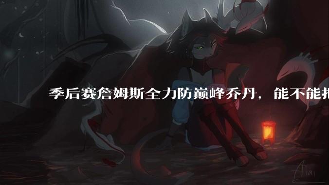 季后赛詹姆斯全力防巅峰乔丹，能不能把乔丹限制到25分以下？