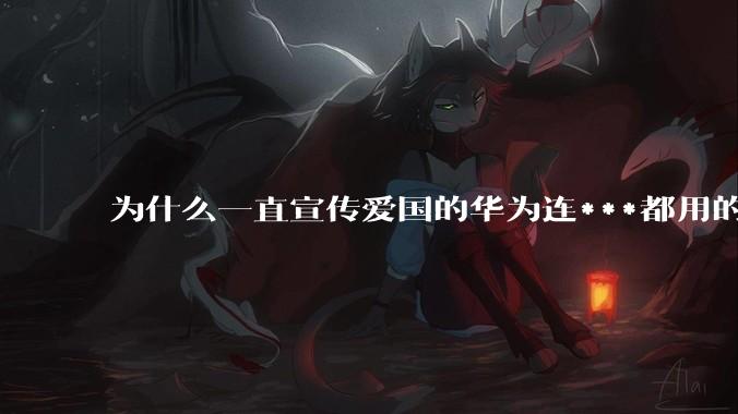 为什么一直宣传爱国的华为连***都用的是外国***？