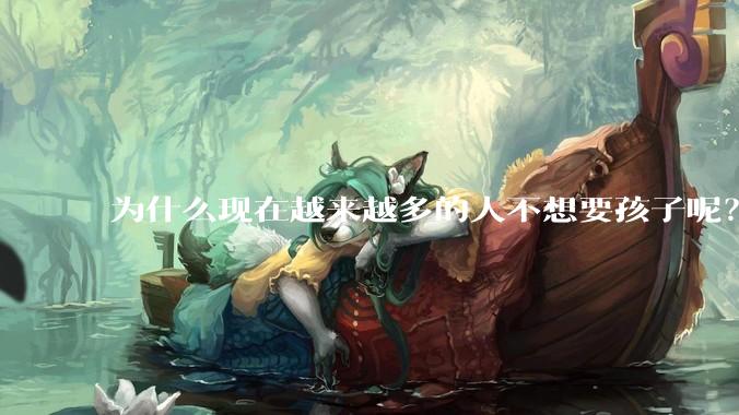 为什么现在越来越多的人不想要孩子呢？