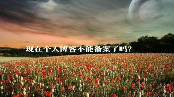 现在个人博客不能备案了吗？