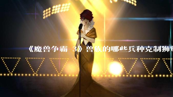 《魔兽争霸 3》兽族的哪些兵种克制狮鹫骑士？