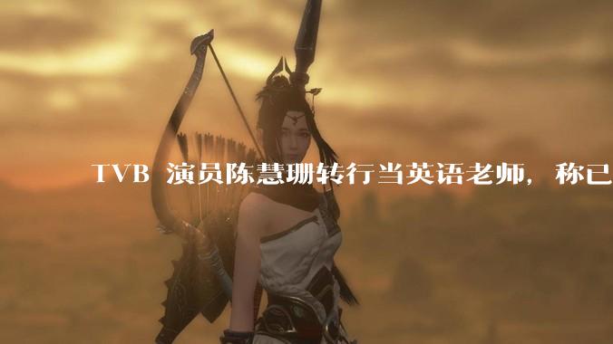 TVB 演员陈慧珊转行当英语老师，称已拿博士学位，如何看待她的选择？为什么这么多 TVB 演员转行？