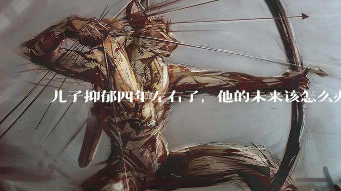 儿子抑郁四年左右了，他的未来该怎么办？