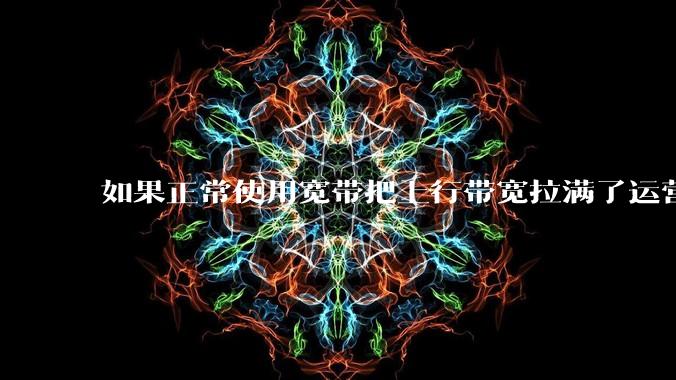 如果正常使用宽带把上行带宽拉满了运营商会管吗?