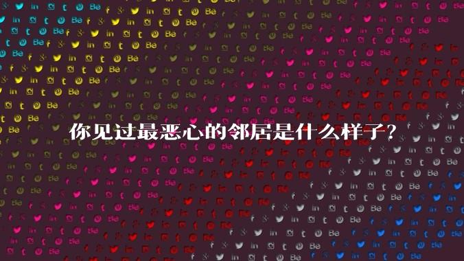 你见过最恶心的邻居是什么样子？