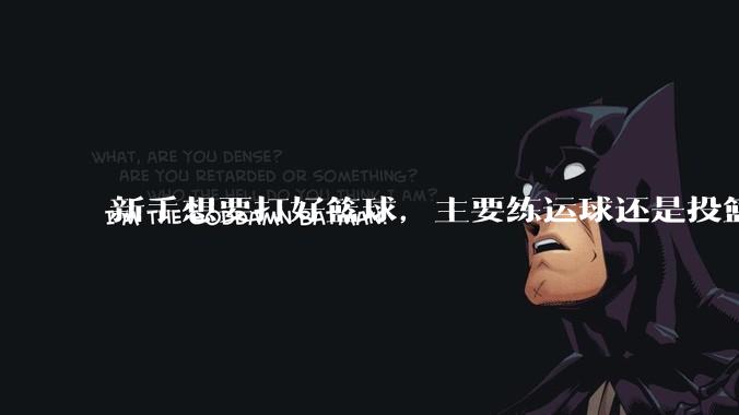 新手想要打好篮球，主要练运球还是投篮？