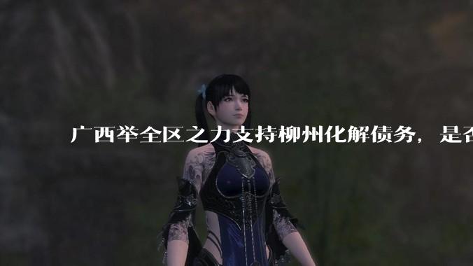 广西举全区之力支持柳州化解债务，是否意味着***隐性债务正受到越来越多的重视？