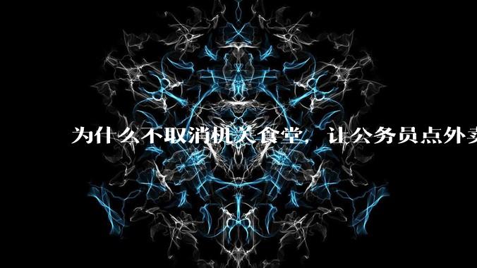 为什么不取消机关食堂，让公务员点外卖拉动内需，提供更多的外卖岗位？甚至倒逼食品安全大幅改善？