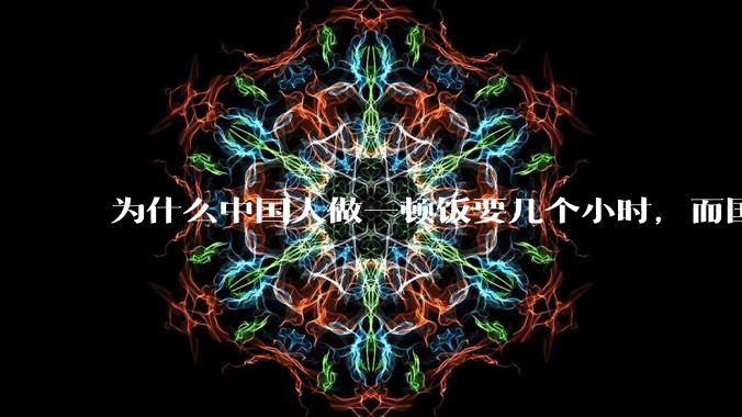 为什么中国人做一顿饭要几个小时，而国外花的时间少得多？