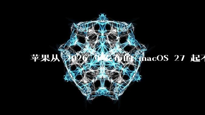 苹果从 2026 年发布的 macOS 27 起不再兼容任何 Intel Macs，这背后原因有哪些？