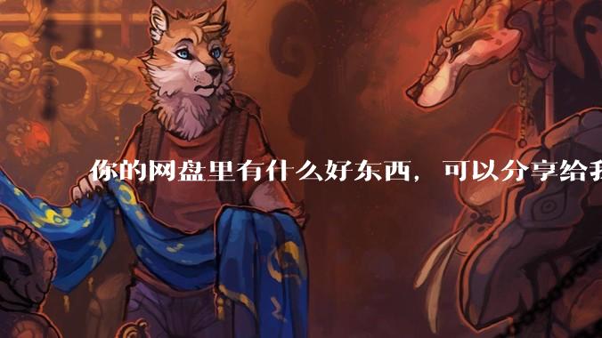 你的网盘里有什么好东西，可以分享给我吗，陌生人？