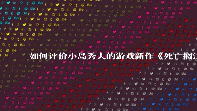 如何评价小岛秀夫的游戏新作《死亡搁浅2：冥滩之上》？