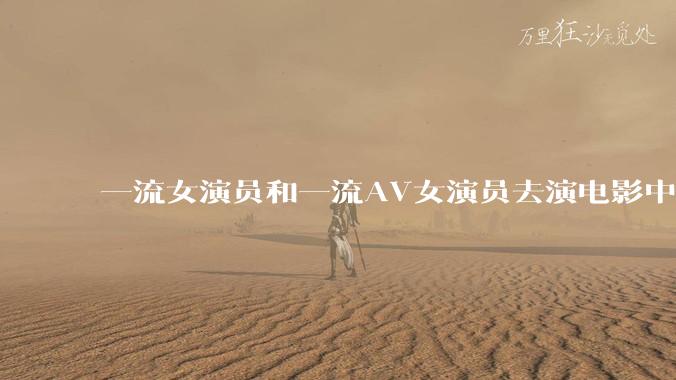 一流女演员和一流AV女演员去演电影中AV女演员的角色，哪个会演得更好？
