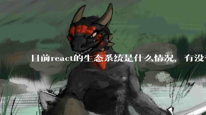 目前react的生态系统是什么情况，有没有比较公认的成熟的开发技术栈？