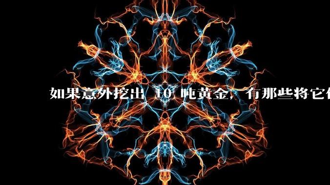 如果意外挖出 10 吨黄金，有那些将它们洗白、正常使用的方法？