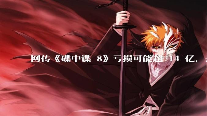 网传《碟中谍 8》亏损可能超 14 亿，是真的吗？这背后的原因是什么？