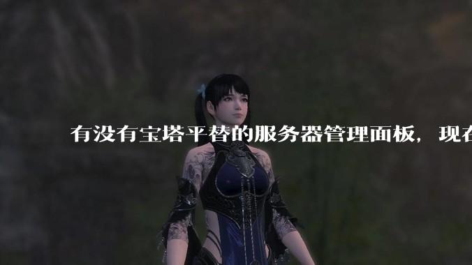 有没有宝塔平替的服务器管理面板，现在宝塔越来越贵了，也太臃肿了？