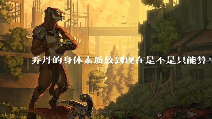 乔丹的身体素质放到现在是不是只能算平庸？