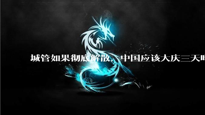 城管如果彻底解散，中国应该大庆三天吗？