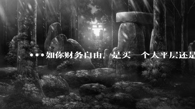 ***如你财务自由，是买一个大平层还是买一个大别墅？