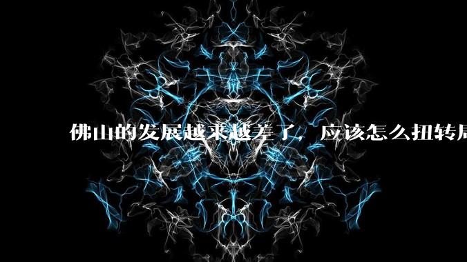 佛山的发展越来越差了，应该怎么扭转局面？