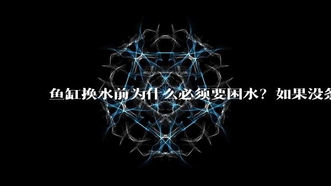 鱼缸换水前为什么必须要困水？如果没条件困水怎么办？