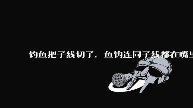 钓鱼把子线切了，鱼钩连同子线都在嘴里，鱼会死吗？