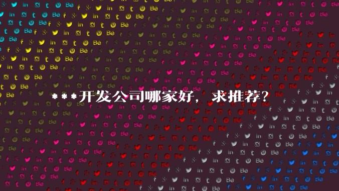 ***开发公司哪家好，求推荐？