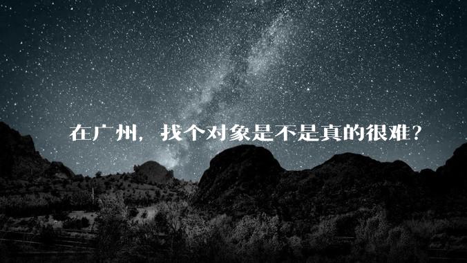 在广州，找个对象是不是真的很难？