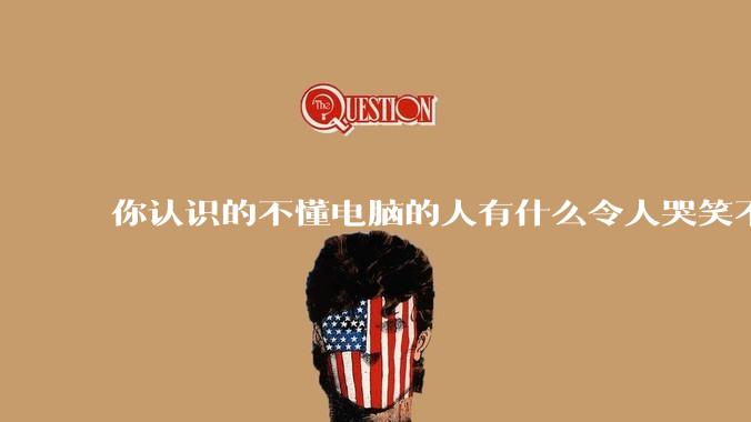 你认识的不懂电脑的人有什么令人哭笑不得的操作？