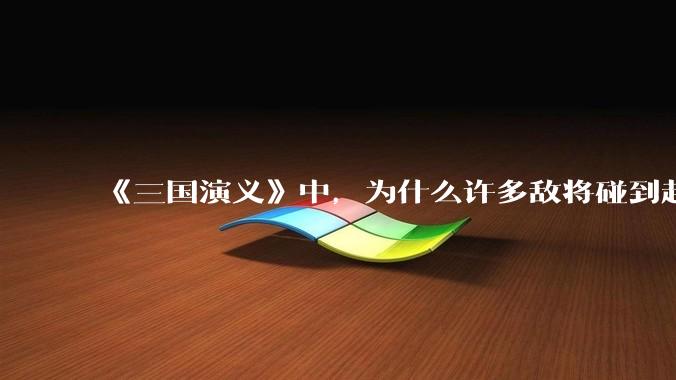 《三国演义》中，为什么许多敌将碰到赵云都不战而逃？
