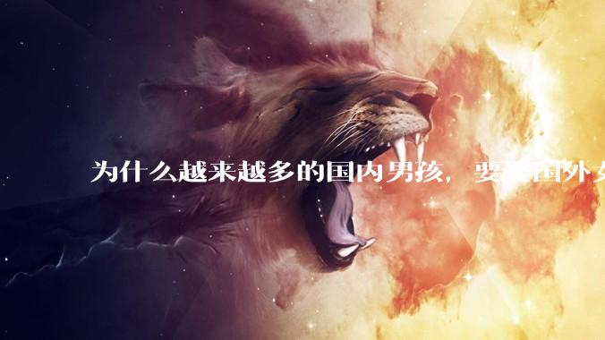 为什么越来越多的国内男孩，要娶国外女孩?