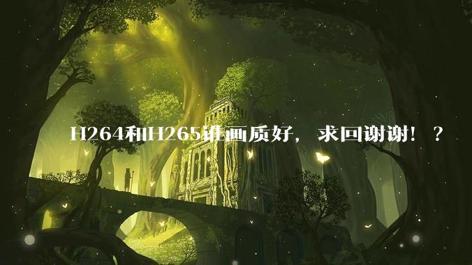 H264和H265谁画质好，求回谢谢！？