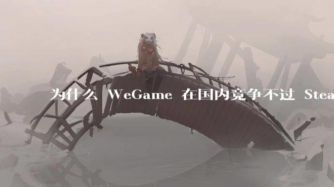 为什么 WeGame 在国内竞争不过 Steam ？