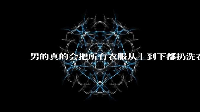 男的真的会把所有衣服从上到下都扔洗衣机吗？