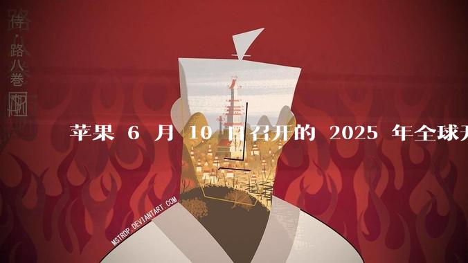 苹果 6 月 10 日召开的 2025 年全球开发者大会「WWDC25」，有哪些值得关注的信息？