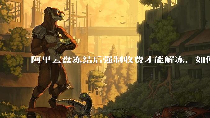 阿里云盘冻结后强制收费才能解冻，如何处理?