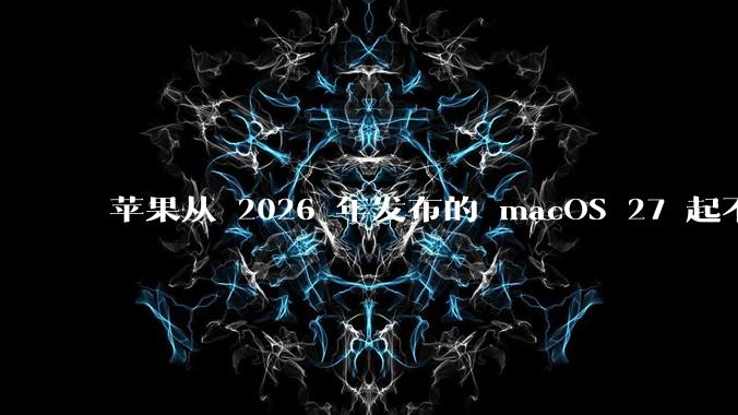 苹果从 2026 年发布的 macOS 27 起不再兼容任何 Intel Macs，这背后原因有哪些？