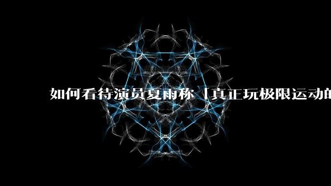 如何看待演员夏雨称「真正玩极限运动的都是胆小的人」，如何理解这一观点？