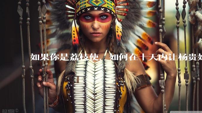 如果你是荔枝使，如何在十天内让杨贵妃吃上新鲜荔枝?