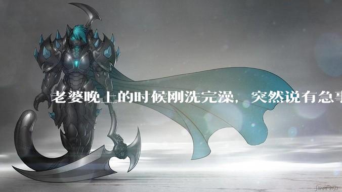 老婆晚上的时候刚洗完澡，突然说有急事，出去两个小时，回来身上的胸罩没有带，这是什么情况？
