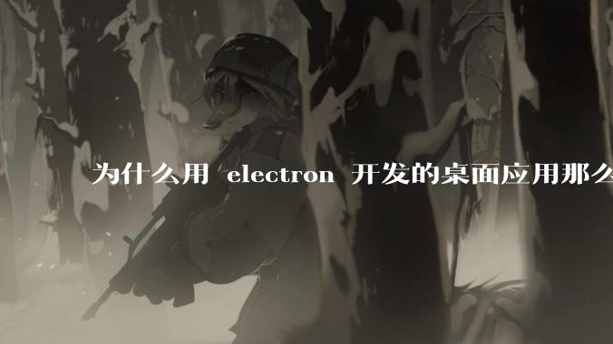 为什么用 electron 开发的桌面应用那么多？
